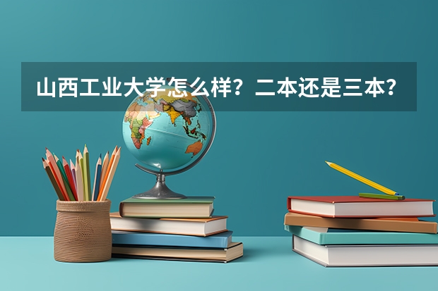 山西工业大学怎么样？二本还是三本？在太原哪里？山西工业大学官网？