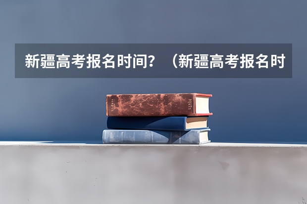 新疆高考报名时间？（新疆高考报名时间2024年具体时间）