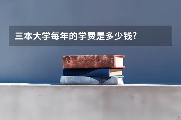 三本大学每年的学费是多少钱?