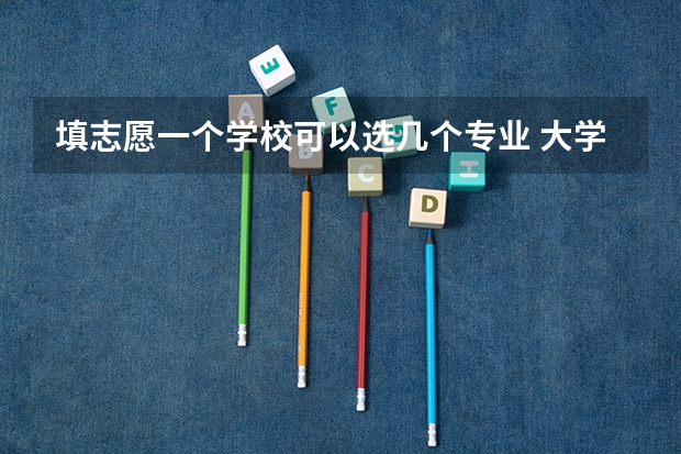 填志愿一个学校可以选几个专业 大学可以报几个专业