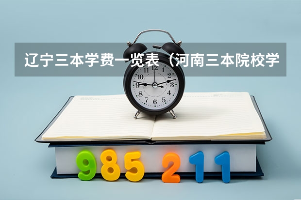 辽宁三本学费一览表（河南三本院校学费）