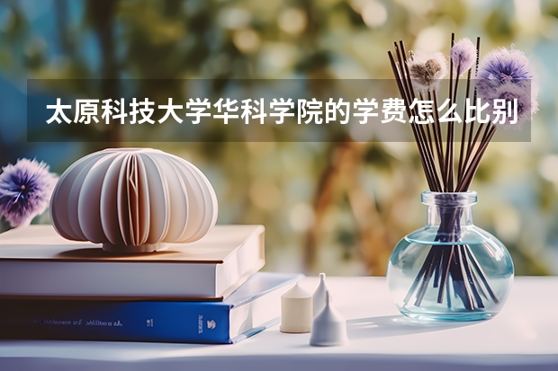 太原科技大学华科学院的学费怎么比别家高的多呀，为什么哪