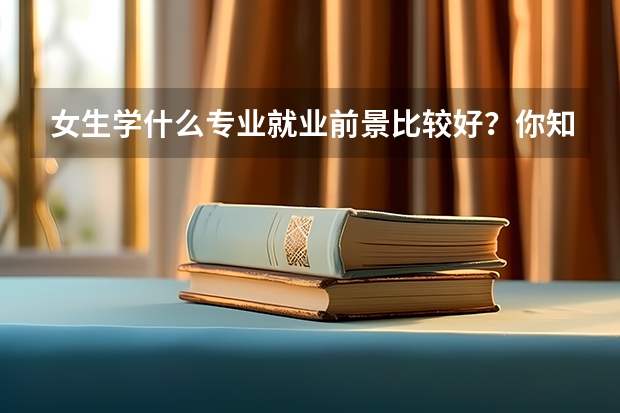 女生学什么专业就业前景比较好？你知道吗？