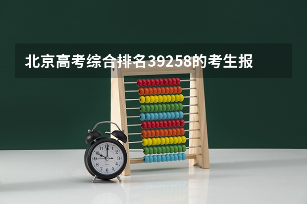 北京高考综合排名39258的考生报什么大学