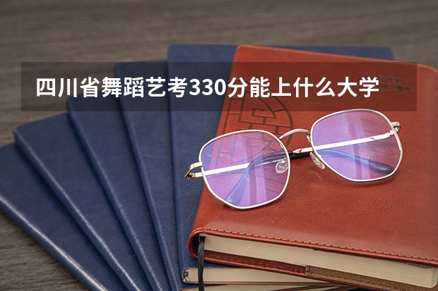 四川省舞蹈艺考330分能上什么大学？