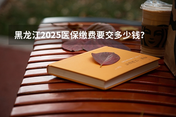 黑龙江2025医保缴费要交多少钱?黑龙江医保缴费截止日期2024(居民医保)