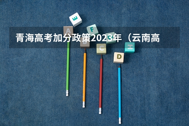 青海高考加分政策2023年（云南高考加分政策）