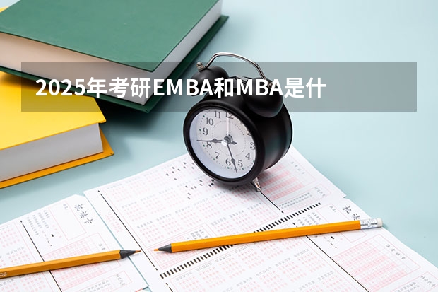 2025年考研EMBA和MBA是什么意思