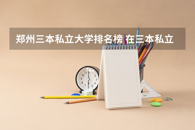 郑州三本私立大学排名榜 在三本私立大学上学是何样的感受？