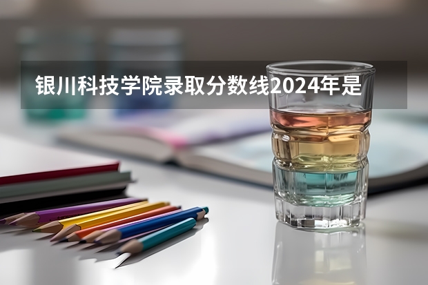 银川科技学院录取分数线2024年是多少分(附各省录取最低分)