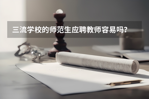 三流学校的师范生应聘教师容易吗？