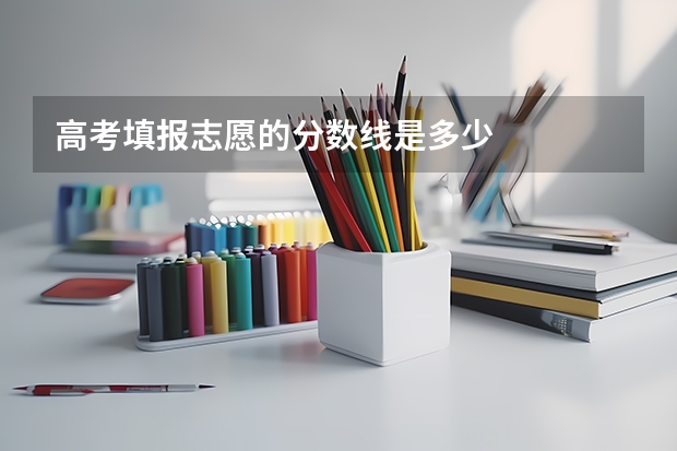 高考填报志愿的分数线是多少