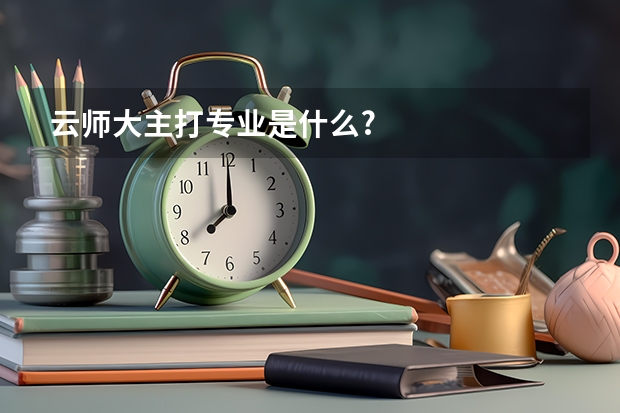 云师大主打专业是什么?