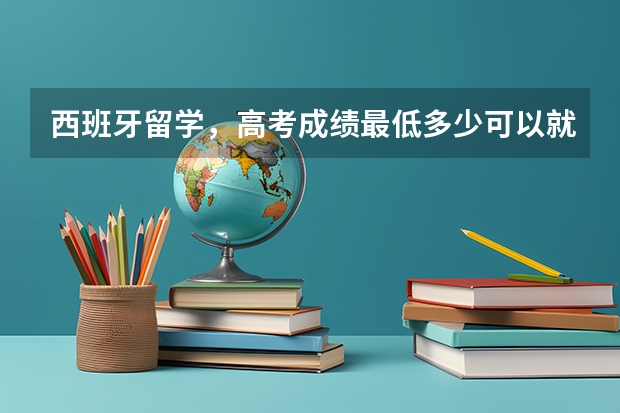 西班牙留学,高考成绩最低多少可以就读?需要上西语吗?