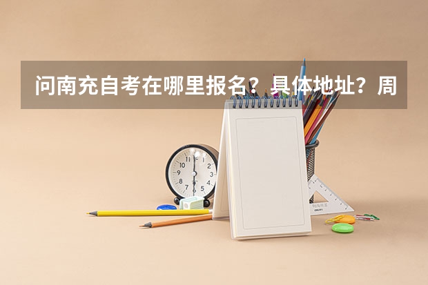 问南充自考在哪里报名？具体地址？周末可以报名吗？急求，谢谢！