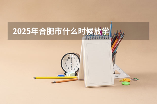2025年合肥市什么时候放学