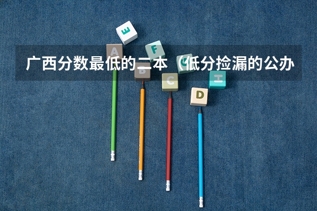 广西分数最低的二本（低分捡漏的公办二本院校广西）