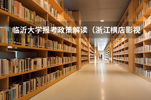 临沂大学报考政策解读（浙江横店影视职业学院报考政策解读）