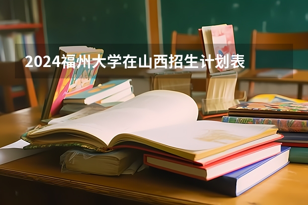 2024福州大学在山西招生计划表