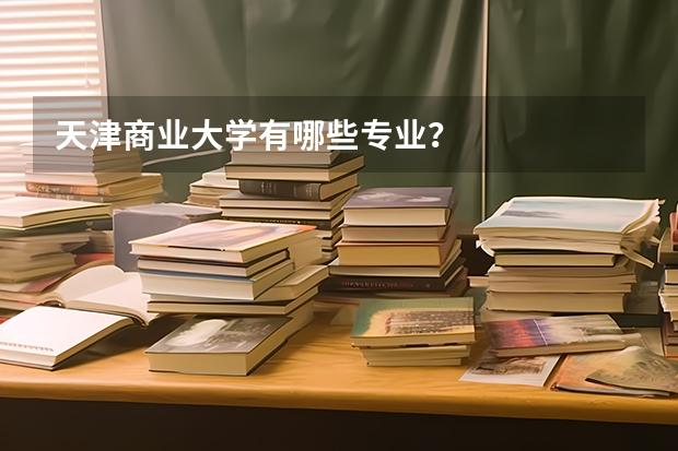 天津商业大学有哪些专业？