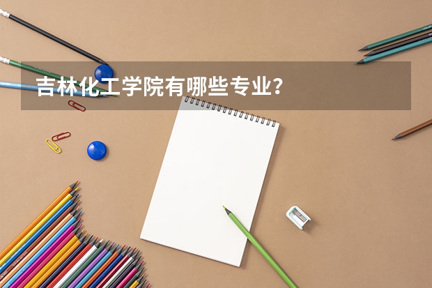 吉林化工学院有哪些专业？