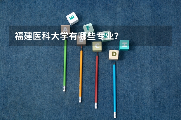 福建医科大学有哪些专业？