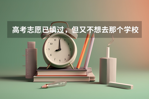 高考志愿已填过，但又不想去那个学校了，想上没报的大学怎么办