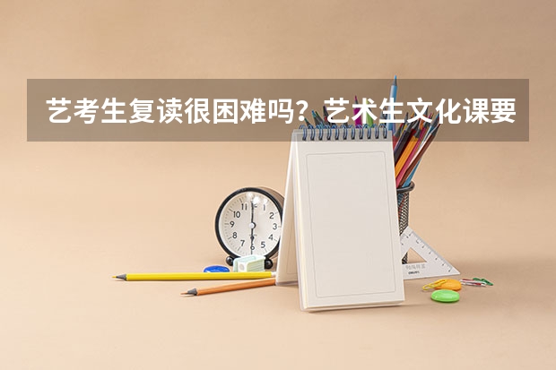 艺考生复读很困难吗？艺术生文化课要求高不高？