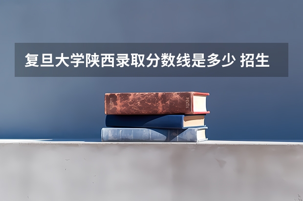 复旦大学陕西录取分数线是多少 招生人数是多少