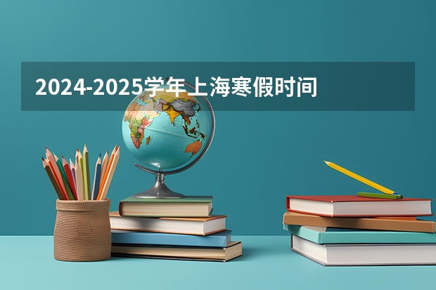 2024-2025学年上海寒假时间上海中小学寒假放假时间安排 2024-2025学年成都市学校校历 成都中小学2024-2025学年校历