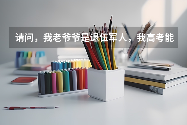 请问，我老爷爷是退伍军人，我高考能加分吗