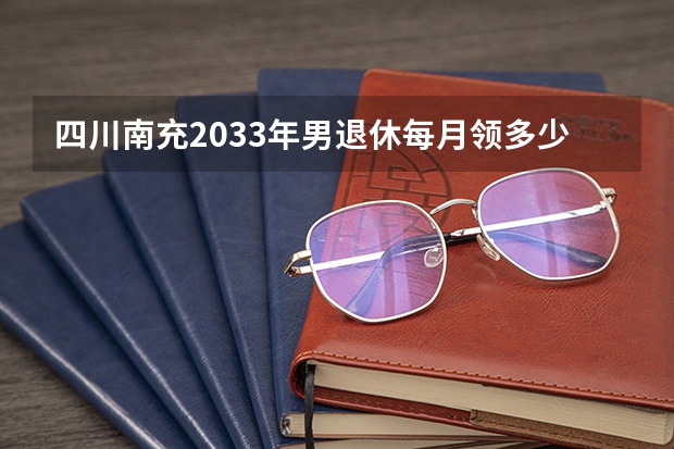 四川南充2033年男退休每月领多少钱?交15年社保最高档,交到2025年。