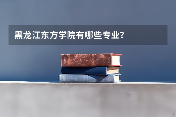 黑龙江东方学院有哪些专业？