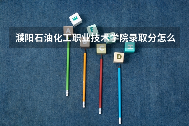 濮阳石油化工职业技术学院录取分怎么算