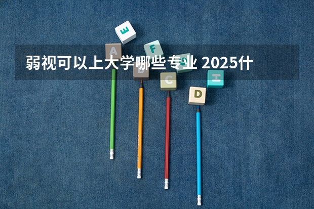 弱视可以上大学哪些专业 2025什么专业不能选
