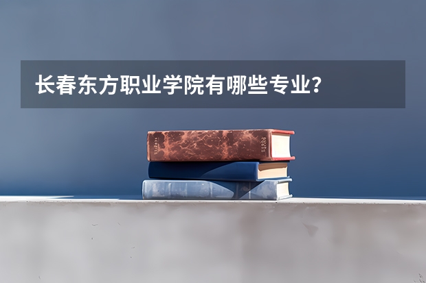 长春东方职业学院有哪些专业？