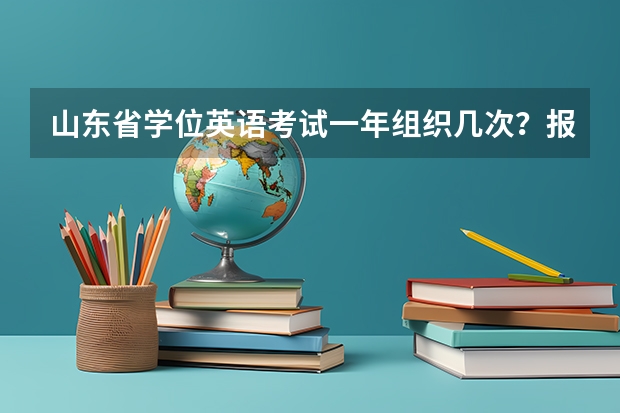山东省学位英语考试一年组织几次？报名费多少？什么时候考试？