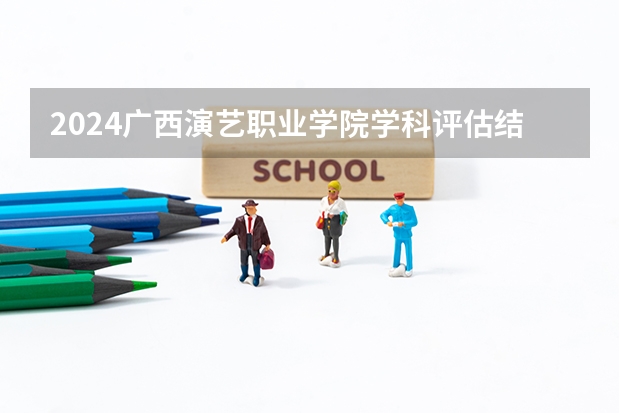 2024广西演艺职业学院学科评估结果