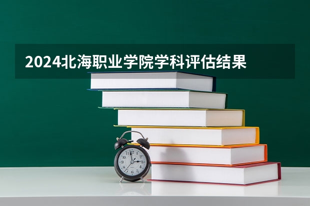 2024北海职业学院学科评估结果