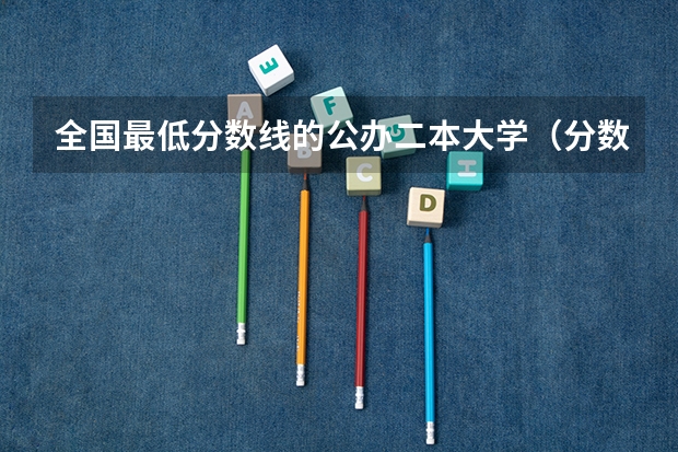 全国最低分数线的公办二本大学（分数最低的公办二本）
