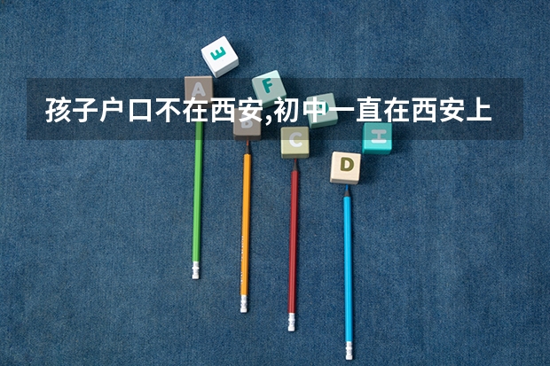 孩子户口不在西安,初中一直在西安上学,能在西安中考;高考吗?