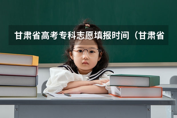 甘肃省高考专科志愿填报时间（甘肃省高考志愿填报时间表）