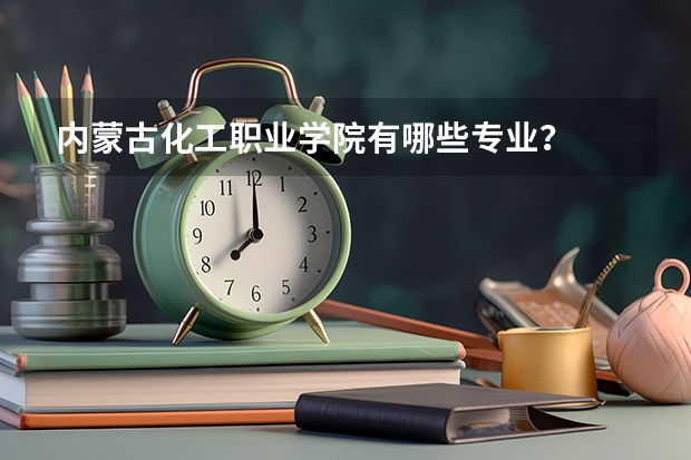 内蒙古化工职业学院有哪些专业？