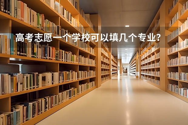 高考志愿一个学校可以填几个专业？ 高考报考可以报几个志愿和专业