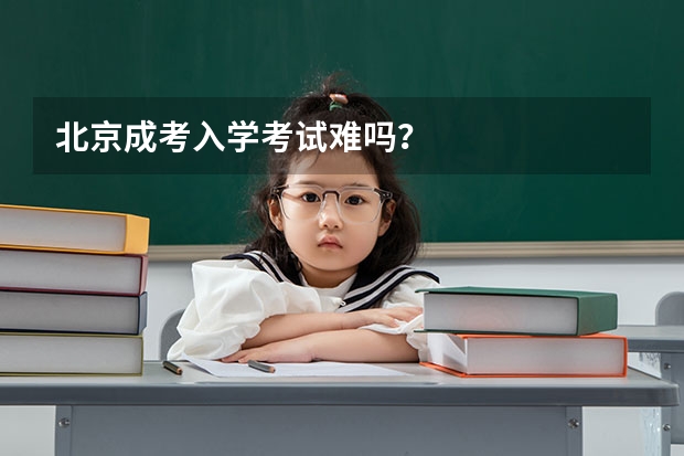 北京成考入学考试难吗？