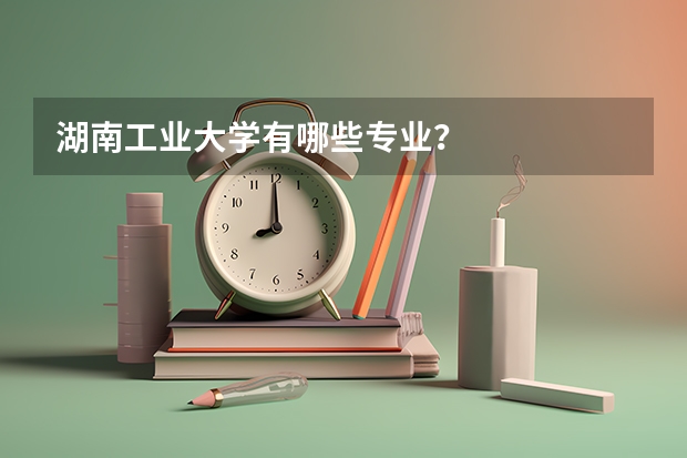 湖南工业大学有哪些专业？