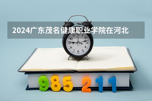 2024广东茂名健康职业学院在河北招生计划表