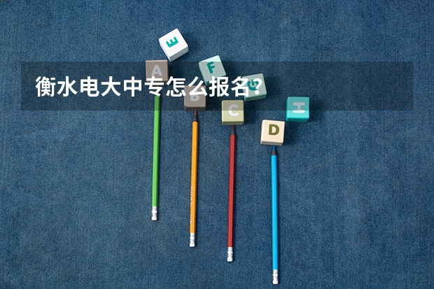 衡水电大中专怎么报名？