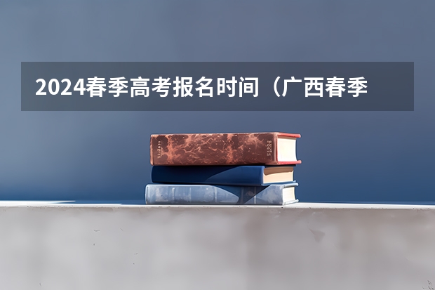 2024春季高考报名时间（广西春季高考报名时间）