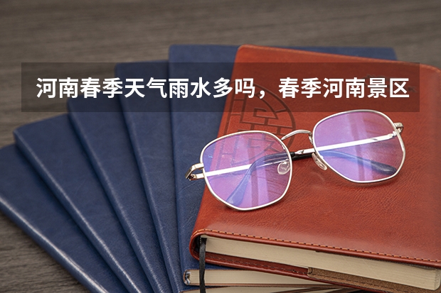 河南春季天气雨水多吗,春季河南景区推荐